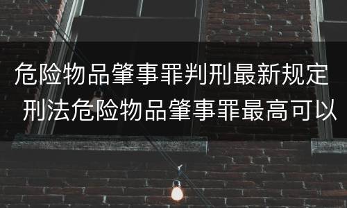 危险物品肇事罪判刑最新规定 刑法危险物品肇事罪最高可以判处