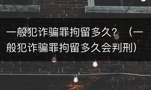 一般犯诈骗罪拘留多久？（一般犯诈骗罪拘留多久会判刑）
