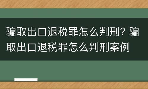 骗取出口退税罪怎么判刑? 骗取出口退税罪怎么判刑案例