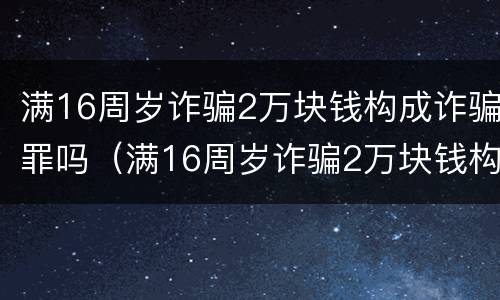 满16周岁诈骗2万块钱构成诈骗罪吗（满16周岁诈骗2万块钱构成诈骗罪吗判多少年）