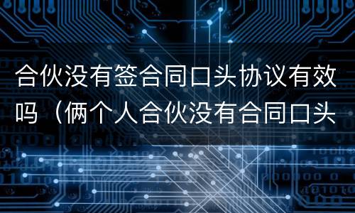 合伙没有签合同口头协议有效吗（俩个人合伙没有合同口头协议算吗）