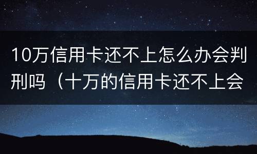 10万信用卡还不上怎么办会判刑吗（十万的信用卡还不上会坐牢吗）