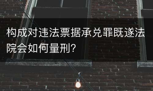 构成对违法票据承兑罪既遂法院会如何量刑?