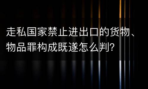 走私国家禁止进出口的货物、物品罪构成既遂怎么判？