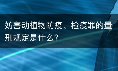 妨害动植物防疫、检疫罪的量刑规定是什么？