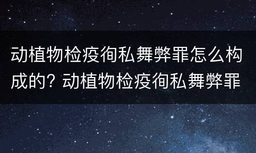 动植物检疫徇私舞弊罪怎么构成的? 动植物检疫徇私舞弊罪犯罪主体
