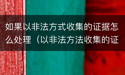 如果以非法方式收集的证据怎么处理（以非法方法收集的证据）