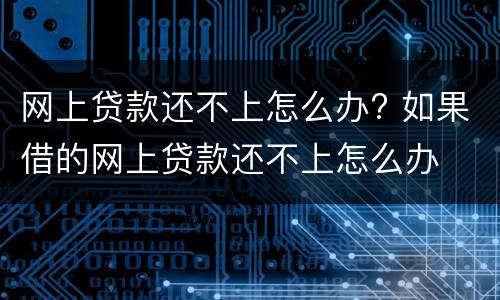 网上贷款还不上怎么办? 如果借的网上贷款还不上怎么办