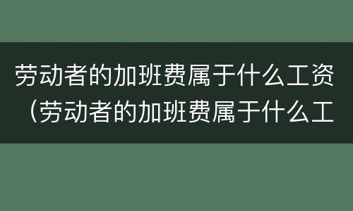 劳动者的加班费属于什么工资（劳动者的加班费属于什么工资类别）