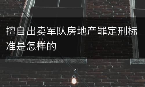 擅自出卖军队房地产罪定刑标准是怎样的