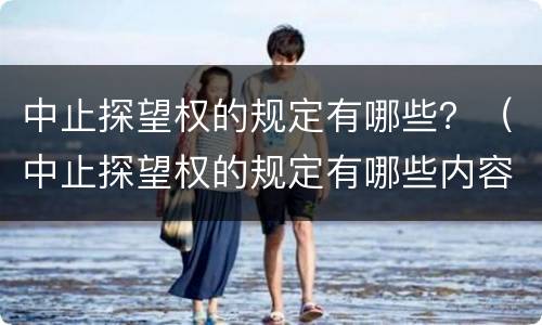 中止探望权的规定有哪些？（中止探望权的规定有哪些内容）