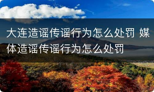 大连造谣传谣行为怎么处罚 媒体造谣传谣行为怎么处罚