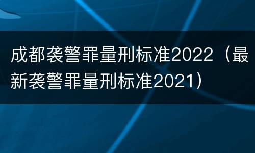 成都袭警罪量刑标准2022（最新袭警罪量刑标准2021）