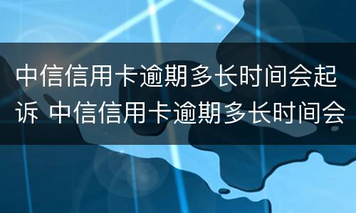 中信信用卡逾期多长时间会起诉 中信信用卡逾期多长时间会起诉对方