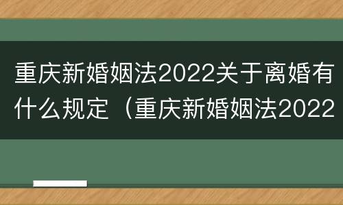 重庆新婚姻法2022关于离婚有什么规定（重庆新婚姻法2022关于离婚有什么规定吗）