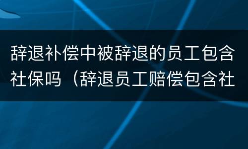 辞退补偿中被辞退的员工包含社保吗（辞退员工赔偿包含社保吗）