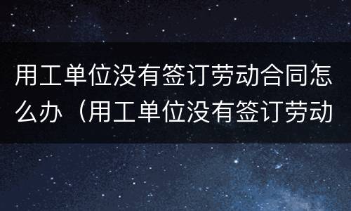 用工单位没有签订劳动合同怎么办（用工单位没有签订劳动合同怎么办离职）