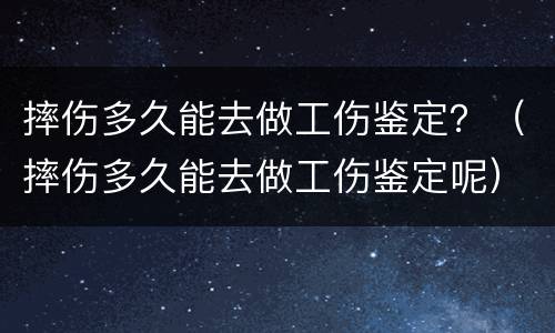 摔伤多久能去做工伤鉴定？（摔伤多久能去做工伤鉴定呢）