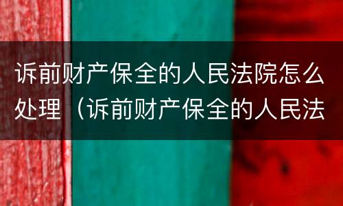 诉前财产保全的人民法院怎么处理（诉前财产保全的人民法院怎么处理呢）