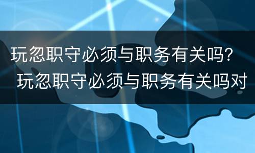 玩忽职守必须与职务有关吗？ 玩忽职守必须与职务有关吗对吗