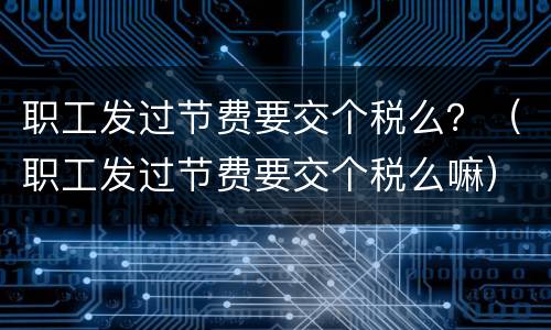 职工发过节费要交个税么？（职工发过节费要交个税么嘛）