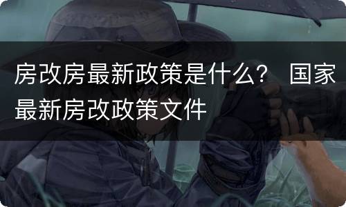 房改房最新政策是什么？ 国家最新房改政策文件