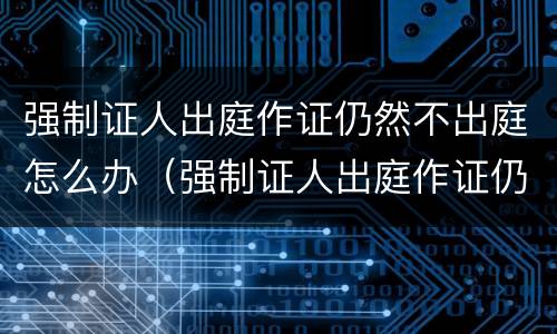 强制证人出庭作证仍然不出庭怎么办（强制证人出庭作证仍然不出庭怎么办理）