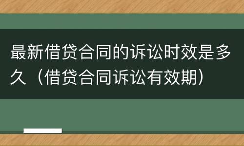 最新借贷合同的诉讼时效是多久（借贷合同诉讼有效期）