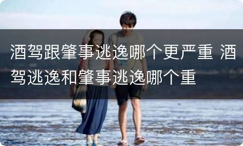 酒驾跟肇事逃逸哪个更严重 酒驾逃逸和肇事逃逸哪个重