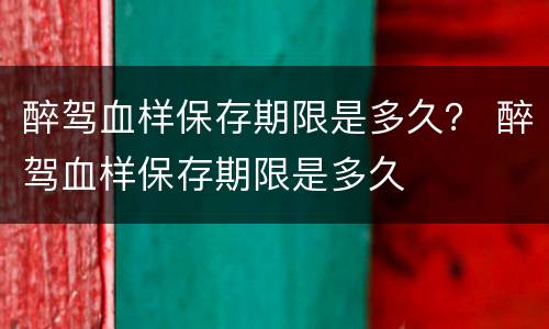 醉驾血样保存期限是多久？ 醉驾血样保存期限是多久