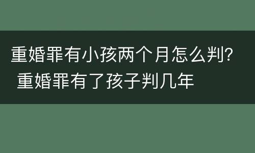 重婚罪有小孩两个月怎么判？ 重婚罪有了孩子判几年
