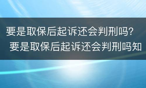 要是取保后起诉还会判刑吗？ 要是取保后起诉还会判刑吗知乎