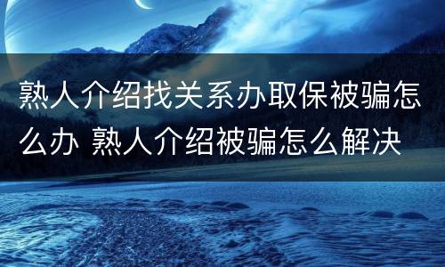 熟人介绍找关系办取保被骗怎么办 熟人介绍被骗怎么解决