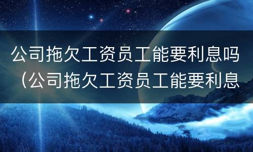 公司拖欠工资员工能要利息吗（公司拖欠工资员工能要利息吗怎么办）