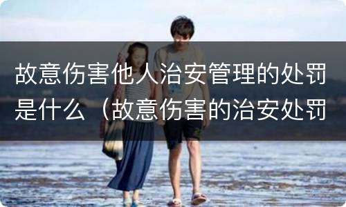 故意伤害他人治安管理的处罚是什么（故意伤害的治安处罚法）