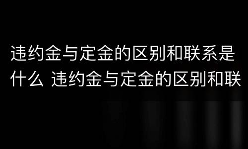 违约金与定金的区别和联系是什么 违约金与定金的区别和联系是什么意思