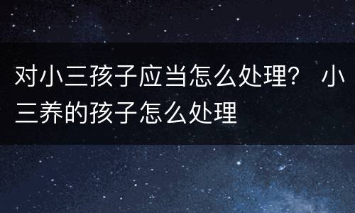 对小三孩子应当怎么处理？ 小三养的孩子怎么处理