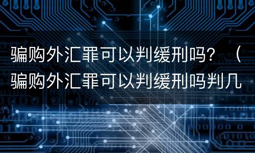 骗购外汇罪可以判缓刑吗？（骗购外汇罪可以判缓刑吗判几年）