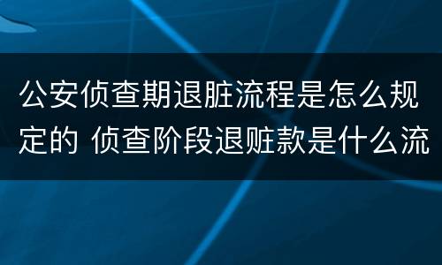 公安侦查期退脏流程是怎么规定的 侦查阶段退赃款是什么流程