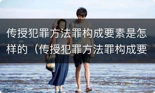 传授犯罪方法罪构成要素是怎样的（传授犯罪方法罪构成要素是怎样的）