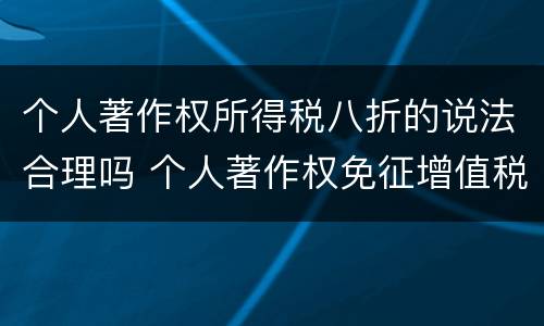 个人著作权所得税八折的说法合理吗 个人著作权免征增值税对不对