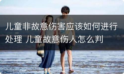 儿童非故意伤害应该如何进行处理 儿童故意伤人怎么判