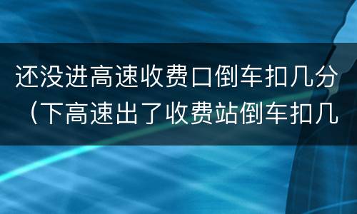 还没进高速收费口倒车扣几分（下高速出了收费站倒车扣几分）