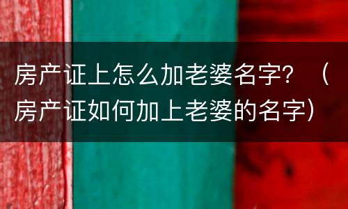 房产证上怎么加老婆名字？（房产证如何加上老婆的名字）