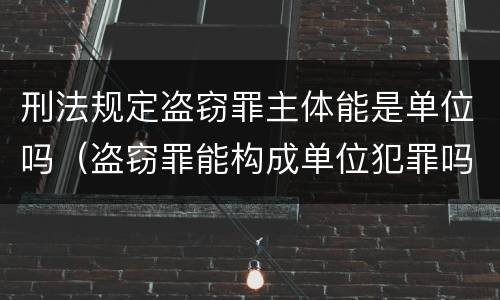 刑法规定盗窃罪主体能是单位吗（盗窃罪能构成单位犯罪吗）