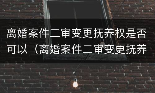 离婚案件二审变更抚养权是否可以（离婚案件二审变更抚养权是否可以撤销）