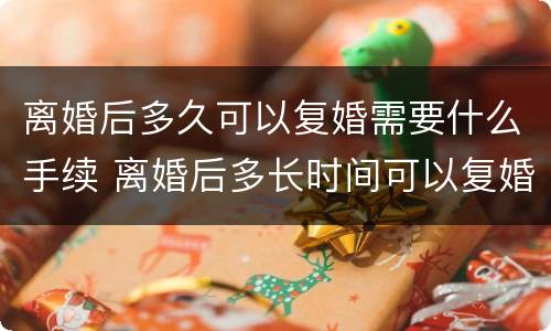 离婚后多久可以复婚需要什么手续 离婚后多长时间可以复婚?