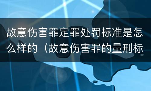 故意伤害罪定罪处罚标准是怎么样的（故意伤害罪的量刑标准是什么）