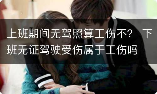 上班期间无驾照算工伤不？ 下班无证驾驶受伤属于工伤吗