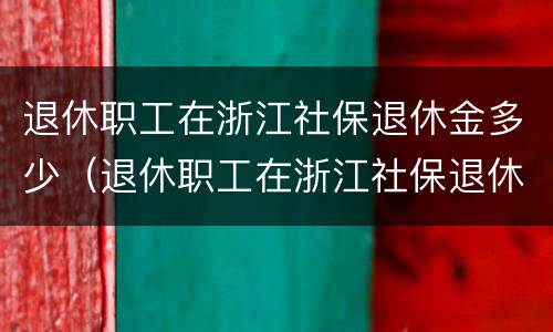 退休职工在浙江社保退休金多少（退休职工在浙江社保退休金多少钱）